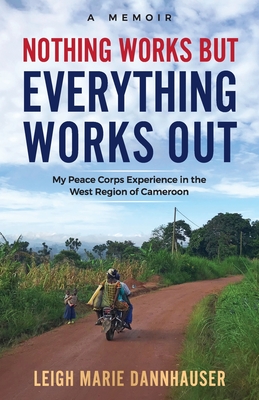 Nothing Works But Everything Works Out: My Peace Corps Experience in the West Region of Cameroon By Leigh Marie Dannhauser Cover Image