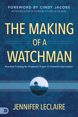 The Making of a Watchman: Practical Training for Prophetic Prayer and Powerful Intercession Cover Image