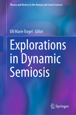 Explorations in Dynamic Semiosis (Theory and History in the Human and Social Sciences)