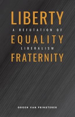 Liberty, Equality, Fraternity: A Refutation of Liberalism By Groen Van Prinsterer, Jan Adriaan Schlebusch (Translator) Cover Image