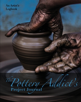 The Pottery Addict's Project Journal: An Artist's Logbook Cover Image