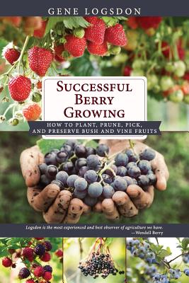 Successful Berry Growing: How to Plant, Prune, Pick and Preserve Bush and Vine Fruits By Gene Logsdon Cover Image