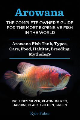 Arowana: The Complete Owner's Guide for the Most Expensive Fish in the World: Arowana Fish Tank, Types, Care, Food, Habitat, Br Cover Image