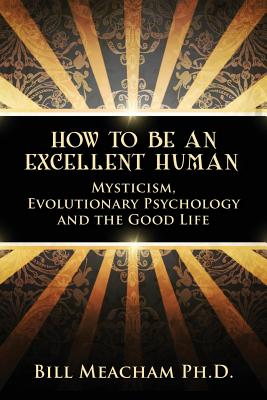 How To Be An Excellent Human: Mysticism, Evolutionary Psychology and the Good Life By Bill Meacham Ph. D. Cover Image