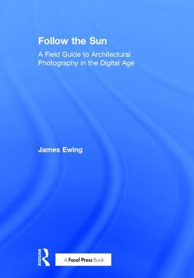 Follow the Sun: A Field Guide to Architectural Photography in the Digital Age By James Ewing Cover Image