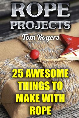 Rope Projects: 25 Awesome Things to Make With Rope: (Rope Tying, Rope Tying Kit) Cover Image