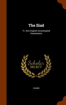 The Iliad: Tr. Into English Accentuated Hexameters Cover Image