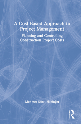 A Cost Based Approach to Project Management: Planning and Controlling Construction Project Costs By Mehmet Nihat Hanioglu Cover Image