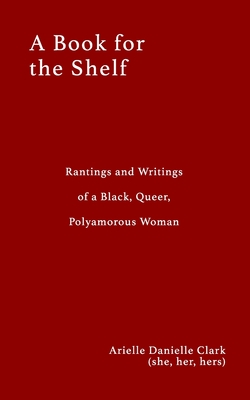 A Book For The Shelf: Rantings and Writings of a Black, Queer, Polyamorous Woman
