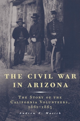 The Civil War in Arizona: The Story of the California Volunteers, 1861-1865 By Andrew E. Masich Cover Image