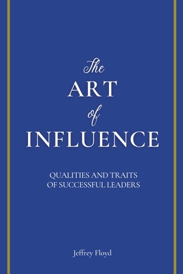 The Art of Influence: Qualities and Traits of Successful Leaders By Jeffrey Floyd Cover Image
