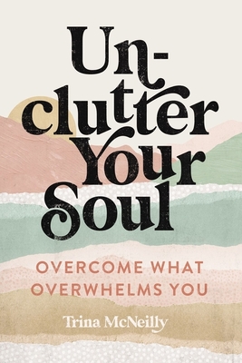 Unclutter Your Soul: Overcome What Overwhelms You By Trina McNeilly Cover Image