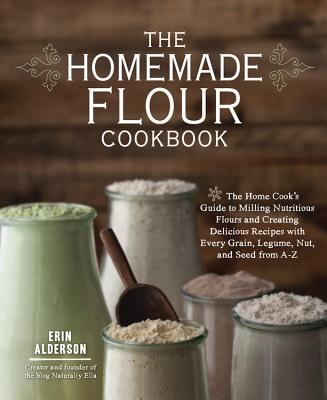 The Homemade Flour Cookbook: The Home Cook's Guide to Milling Nutritious Flours and Creating Delicious Recipes with Every Grain, Legume, Nut, and Seed from A-Z cover