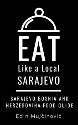Eat Like a Local-Sarajevo, Bosnia & Herzegovina: SARAJEVO Food Guide By Eat Like a. Local, Edin Mujčinovic Cover Image