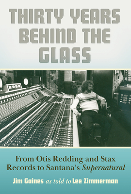 Thirty Years behind the Glass: From Otis Redding and Stax Records to Santana’s Supernatural By Lee Zimmerman, Jim Gaines (As told by) Cover Image