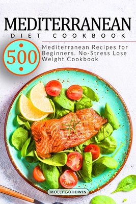 Mediterranean Diet Cookbook: 500 Mediterranean Recipes for Beginners. No-Stress Lose Weight Cookbook By Molly Goodwin Cover Image