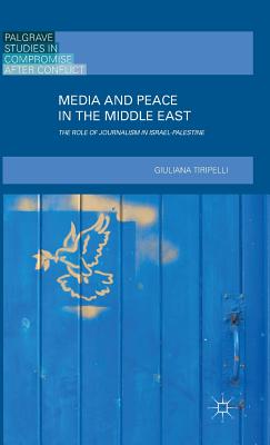 Media and Peace in the Middle East: The Role of Journalism in Israel-Palestine (2016) (Palgrave Studies in Compromise After Conflict) By Giuliana Tiripelli Cover Image