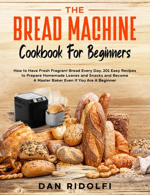 The Bread Machine Cookbook for Beginners: How to Have Fresh and Fragrant Bread Every Day. 200+ Easy Recipes to Make Tasty Homemade Loaves and Snacks a By Dan Ridolfi Cover Image