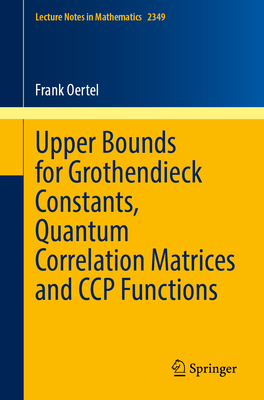 Upper Bounds for Grothendieck Constants, Quantum Correlation Matrices and CCP Functions (Lecture Notes in Mathematics #2349)