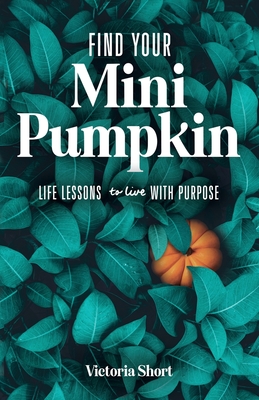 Find Your Mini Pumpkin: Life Lessons to Live with Purpose By Victoria Short Cover Image