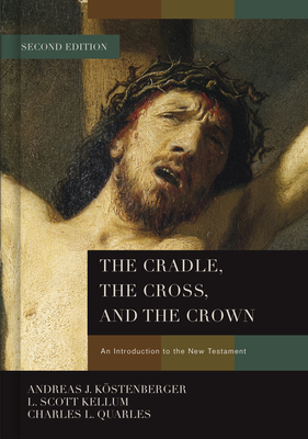 The Cradle, the Cross, and the Crown: An Introduction to the New Testament By Dr. Andreas J. Köstenberger, Ph.D., L. Scott Kellum, Charles L. Quarles Cover Image