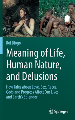 Meaning of Life, Human Nature, and Delusions: How Tales about Love, Sex, Races, Gods and Progress Affect Our Lives and Earth's Splendor By Rui Diogo Cover Image