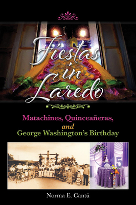 Fiestas in Laredo: Matachines, Quinceañeras, and George Washington's Birthday (Texas Folklore Society Extra Book #30) By Norma E. Cantú Cover Image