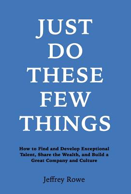 Just Do These Few Things: How to Find and Develop Exceptional Talent, Share the Wealth, and Build a Great Company and Culture By Jeffrey Alan Rowe Cover Image