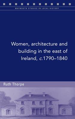Women, architecture and building in the east of Ireland, c.1790-1840 (Maynooth Studies in Local History #110)
