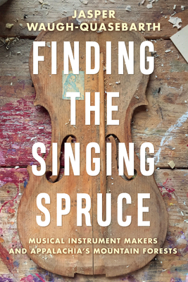 Finding the Singing Spruce: Musical Instrument Makers and Appalachia's Mountain Forests (Sounding Appalachia)