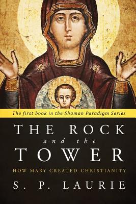 The Rock and the Tower: How Mary created Christianity By S. P. Laurie Cover Image