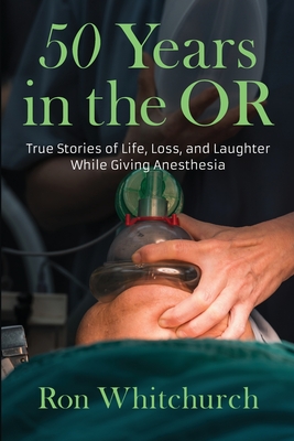 50 Years in the OR: True Stories of Life, Loss, and Laughter While Giving Anesthesia By Ron Whitchurch Cover Image