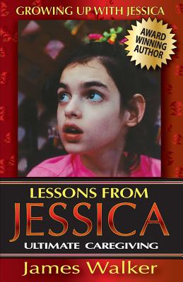 Lessons from Jessica: Ultimate Caregiving: A Longtime Caregiver's Inspirational Guide to Understanding and Ultimately Succeeding at Caregivi (Growing Up with Jessica #2)