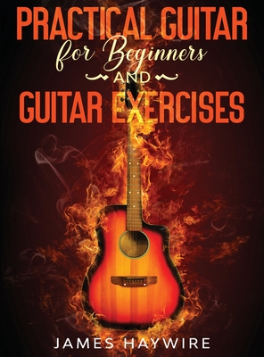 Practical Guitar For Beginners And Guitar Exercises: How To Teach Yourself To Play Your First Songs in 7 Days or Less Including 70+ Tips and Exercises Cover Image