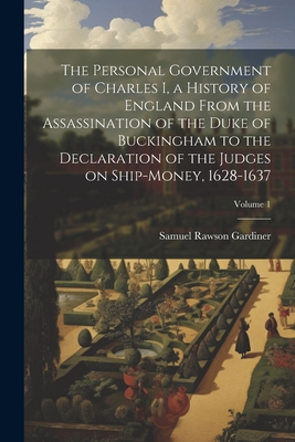 The Personal Government of Charles I, a History of England From the Assassination of the Duke of Buckingham to the Declaration of the Judges on Ship-m Cover Image