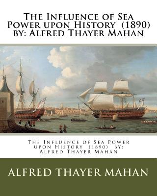 The Influence of Sea Power upon History (1890) by: Alfred Thayer Mahan Cover Image