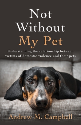 Not Without My Pet: Understanding The Relationship Between Victims Of Domestic Violence And Their Pets By Andrew Campbell Cover Image
