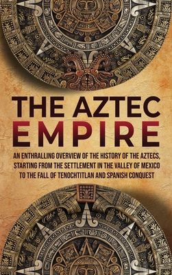 The Aztec Empire: An Enthralling Overview of the History of the Aztecs, Starting with the Settlement in the Valley of Mexico Cover Image