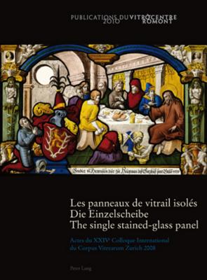 Les Panneaux de Vitrail Isolés- Die Einzelscheibe - The Single Stained-Glass Panel: Actes Du XXIV E Colloque International Du Corpus Vitrearum Zurich By Vitrocentre Romont (Editor) Cover Image