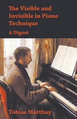 The Visible and Invisible in Piano Technique - A Digest By Tobias Matthay Cover Image