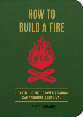 How to Build a Fire: Hearth Home Stoves Cabins Campgrounds Survival By J. Scott Donahue Cover Image