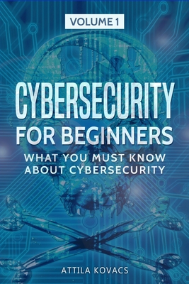Cybersecurity for Beginners: What You Must Know about Cybersecurity By Attila Kovacs Cover Image