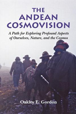 The Andean Cosmovision: A Path for Exploring Profound Aspects of Ourselves, Nature, and the Cosmos By Oakley E. Gordon Cover Image