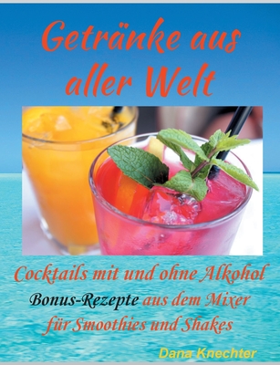 Getränke aus aller Welt: Cocktails mit und ohne Alkohol zusätzliche Bonus-Rezepte aus dem Mixer By Dana Knechter Cover Image