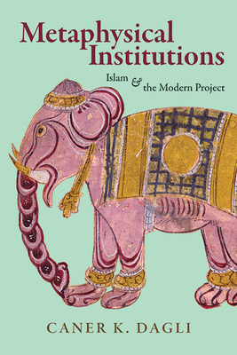 Metaphysical Institutions: Islam and the Modern Project By Caner K. Dagli Cover Image