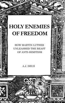 Holy Enemies of Freedom: How Martin Luther Unleashed the Beast of Anti-Semitism
