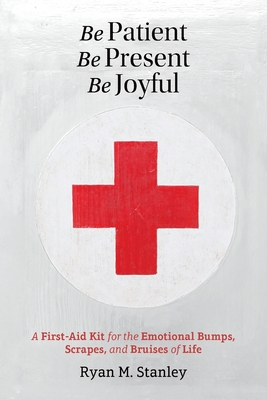 Be Patient, Be Present, Be Joyful: A First-Aid Kit for the Emotional Bumps, Scrapes, and Bruises of Life Cover Image