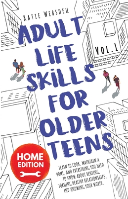 Adult Life Skills for Older Teens, Home Edition: Learn to Cook, Maintain a Home, and Everything You Need to Know About Renting, Forming Healthy Relati By Katie Websdell Cover Image