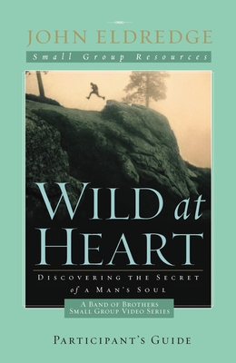 Wild at Heart: A Band of Brothers Small Group Participant's Guide: A Personal Guide to Discover the Secret of Your Masculine Soul By John Eldredge Cover Image
