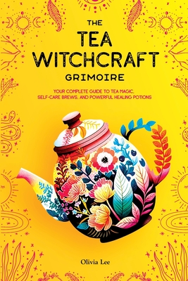 The Tea Witchcraft Grimoire: Your Complete Guide to Tea Magic, Self-Care Brews, and Powerful Healing Potions Cover Image